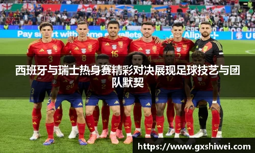 西班牙与瑞士热身赛精彩对决展现足球技艺与团队默契